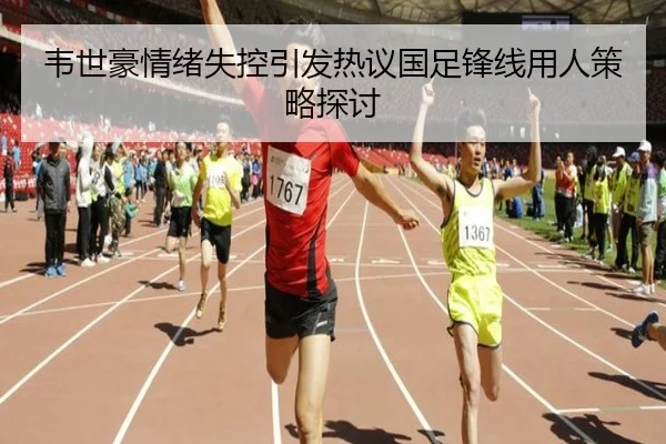 韦世豪情绪失控引发热议国足锋线用人策略探讨